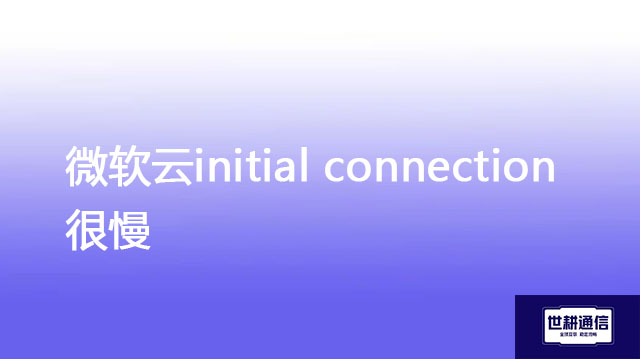微软云initial connection很慢？？？解决方案//世耕通信全球办公专网