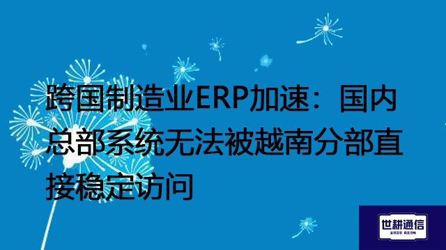 跨国制造业ERP加速：国内总部系统无法被越南分部直接稳定访问？？？解决方案//世耕通信全球办公专网