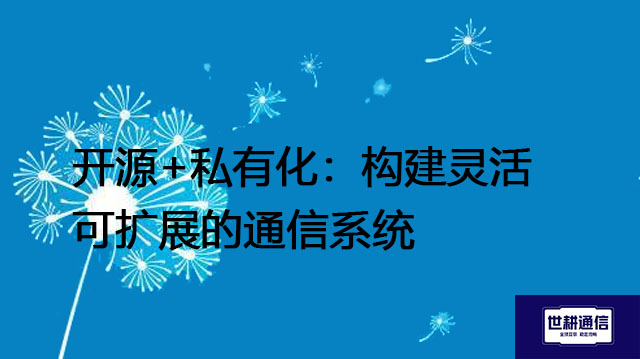开源+私有化：构建灵活可扩展的通信系统？？？解决方案//世耕通信  即时通讯（IM）私有化部署