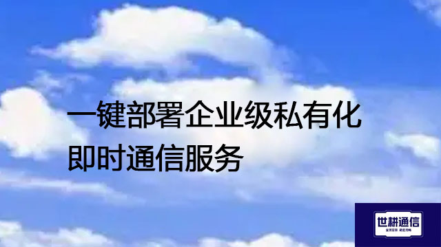 一键部署企业级私有化即时通信服务？？？？解决方案//世耕通信  即时通讯（IM）私有化部署