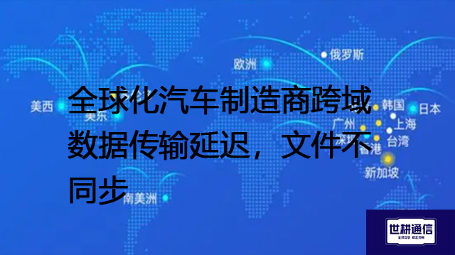 ​全球化汽车制造商跨域数据传输延迟，文件不同步？？？解决方案//世耕通信全球办公专网