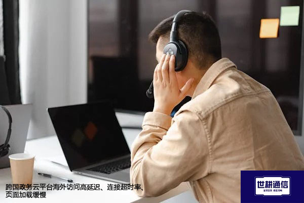 跨国政务云平台海外访问高延迟、连接超时率、页面加载缓慢？？？解决方案//世耕通信全球办公专网