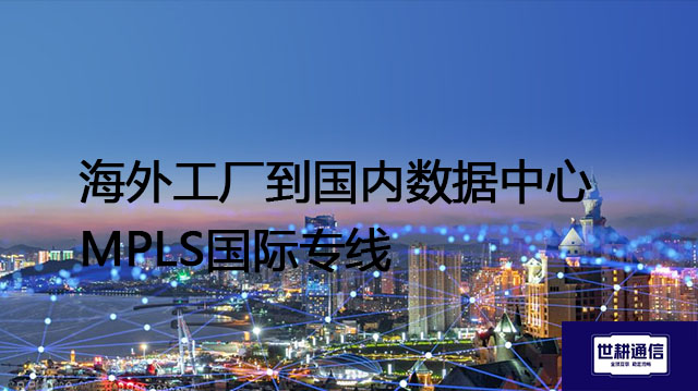 海外工厂到国内数据中心MPLS国际专线​？？？解决方案//世耕通信全球办公专网