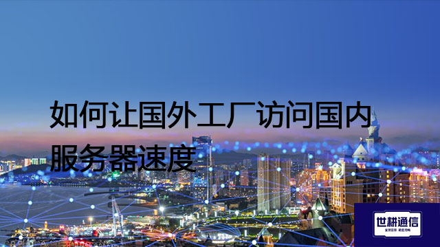 如何让国外工厂访问国内服务器速度？？？解决方案//世耕通信全球办公专网
