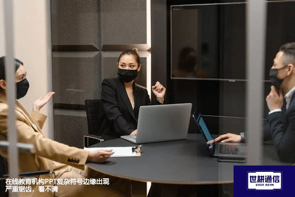 ​在线教育机构PPT复杂符号边缘出现严重锯齿，看不清？？？解决方案//世耕通信全球办公专网