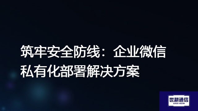 筑牢安全防线：企业微信私有化部署？？？？解决方案//世耕通信  即时通讯（IM）私有化部署