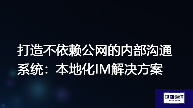 打造不依赖公网的内部沟通系统：本地化IM​？？？？解决方案//世耕通信  即时通讯（IM）私有化部署