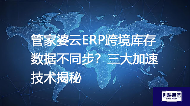 ​管家婆云ERP跨境库存数据不同步？三大加速技术揭秘？？？解决方案//世耕通信全球办公专网