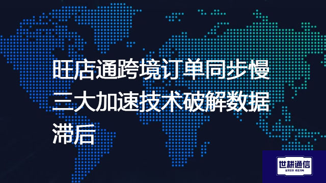 旺店通跨境订单同步慢？三大加速技术破解数据滞后？？？解决方案//世耕通信全球办公专网 