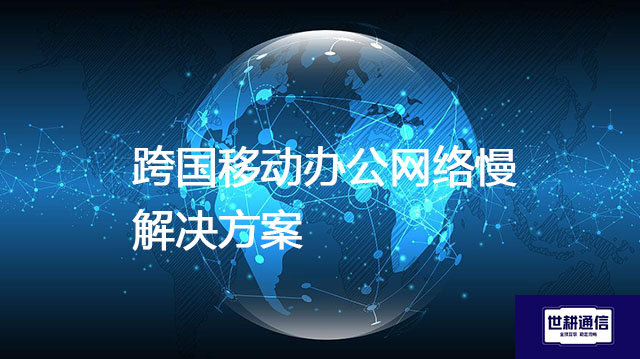 跨国移动办公网络慢？？？解决方案//世耕通信全球办公专网