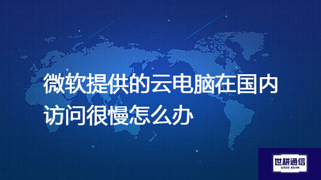微软提供的云电脑在国内访问很慢怎么办？？？解决方案//世耕通信全球办公专网
