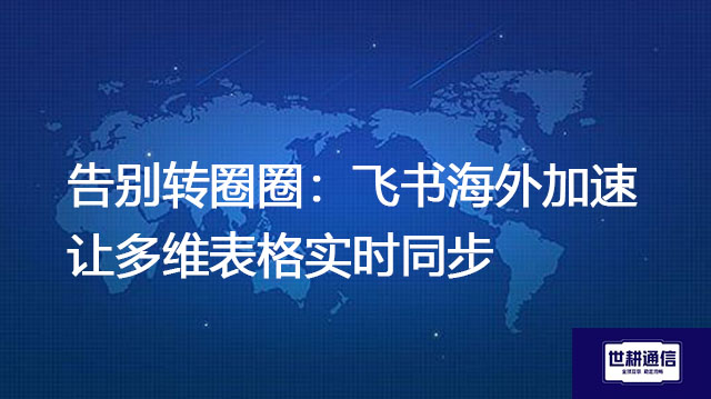 告别转圈圈：飞书海外加速让多维表格实时同步​？？？解决方案//世耕通信全球办公专
