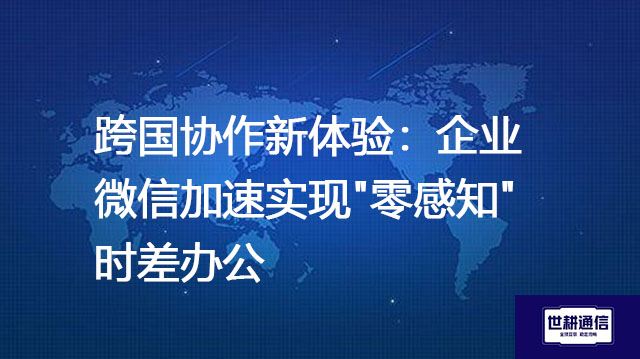 跨国协作新体验：企业微信加速实现"零感知"时差办公？？？解决方案//世耕通信全球办公专网