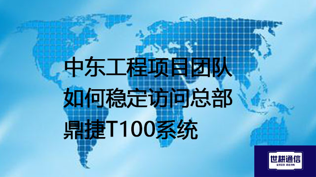 中东工程项目团队如何稳定访问总部鼎捷T100系统​？？？解决方案//世耕通信全球办公专网