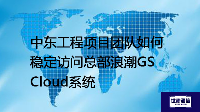 中东工程项目团队如何稳定访问总部浪潮GS Cloud系统？？？解决方案//世耕通信全球办公专网