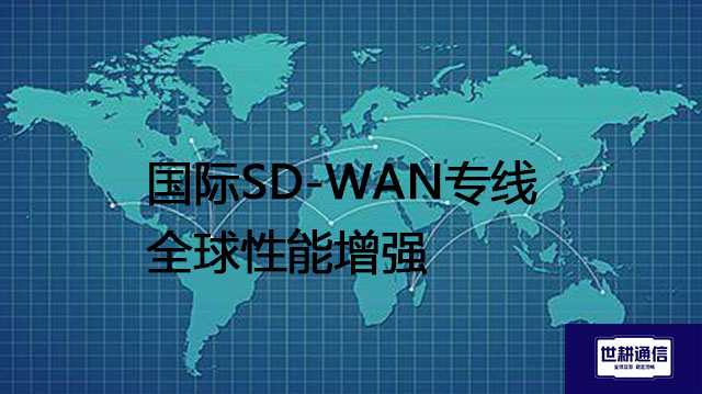 国际SD-WAN专线全球性能增强？？？解决方案//世耕通信全球办公专网