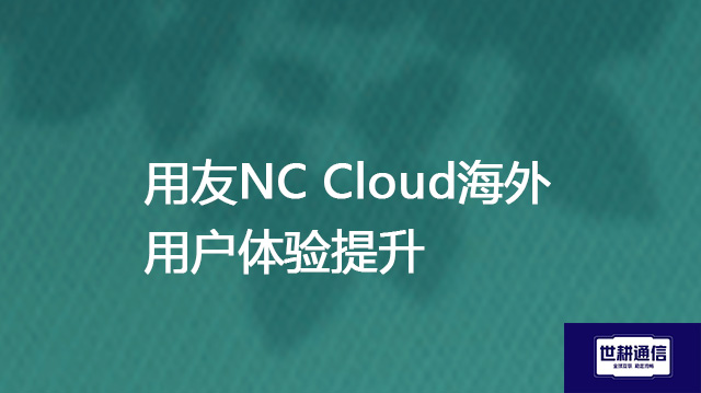 用友NC Cloud海外用户体验提升？？？解决方案//世耕通信全球办公专网