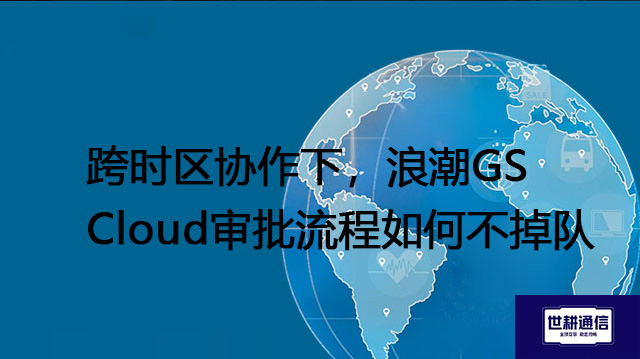跨时区协作下，浪潮GS Cloud审批流程如何不掉队？？？？解决方案//世耕通信全球办公专网