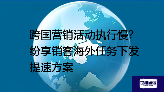 跨国营销活动执行慢？纷享销客海外任务下发提速？？？？解决方案//世耕通信全球办公专网