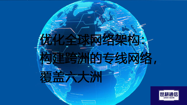优化全球网络架构：构建跨洲的专线网络，覆盖六大洲？？？？解决方案//世耕通信全球办公专网