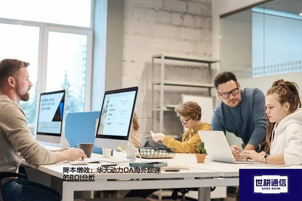 降本增效：华天动力OA海外加速的ROI分析？？？？解决方案//世耕通信全球办公专网