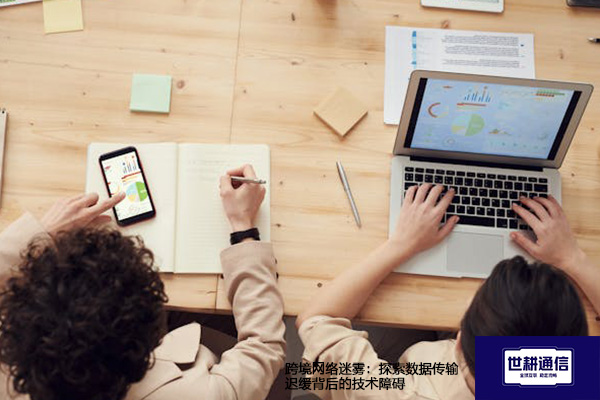 跨境网络迷雾：探索数据传输迟缓背后的技术障碍？？？解决方案//世耕通信全球办公专网