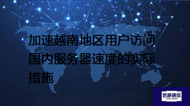 加速越南地区用户访问国内服务器速度的实际措施​？？？？解决方案//世耕通信全球办公专网