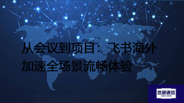 从会议到项目：飞书海外加速全场景流畅体验？？？？解决方案//世耕通信全球办公专网
