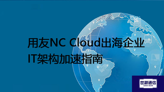 用友NC Cloud出海企业IT架构加速指南？？？？解决方案//世耕通信全球办公专网