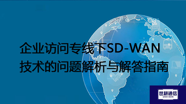 企业访问专线下SD-WAN技术的问题解析与解答指南？？？？解决方案//世耕通信全球办公专网