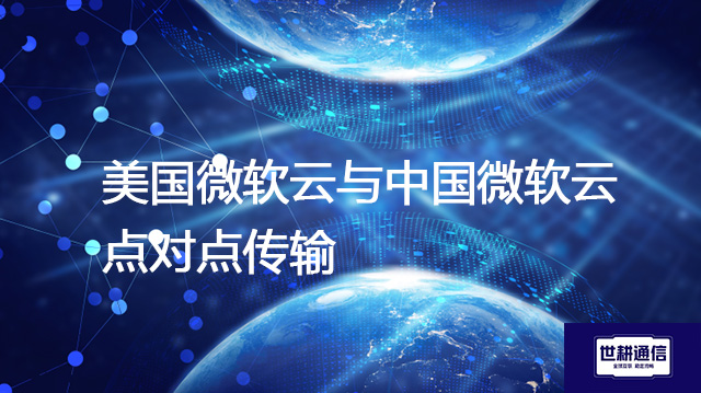 美国微软云与中国微软云点对点传输？？？？解决方案//世耕通信全球办公专网