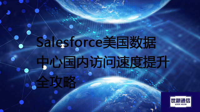 Salesforce美国数据中心国内访问速度提升全攻略？？？？解决方案//世耕通信全球办公专网