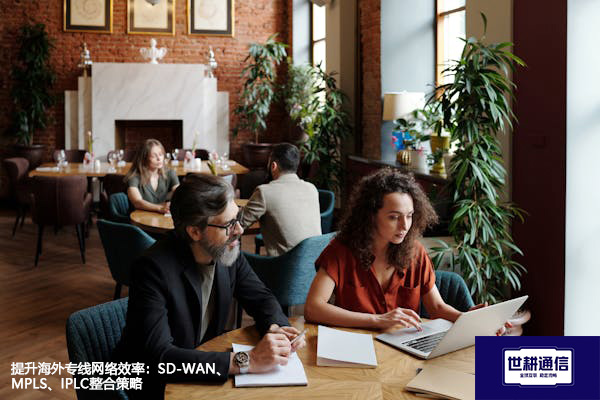 提升海外专线网络效率：SD-WAN、MPLS、IPLC整合策略​？？？？解决方案//世耕通信全球办公专网