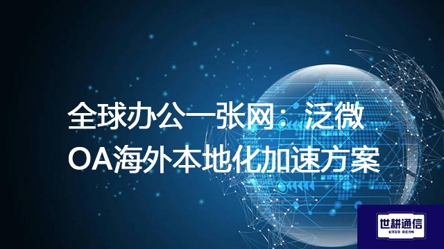 全球办公一张网：泛微OA海外本地化加速？？？？解决方案//世耕通信全球办公专网