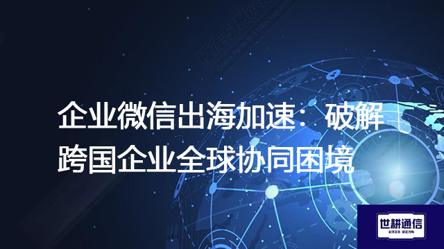 企业微信出海加速：破解跨国企业全球协同困境？？？？解决方案//世耕通信全球办公专网