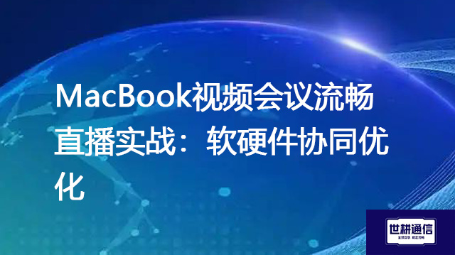 MacBook视频会议流畅直播实战：软硬件协同优化？？？解决方案//世耕通信MacBook视频会议专网