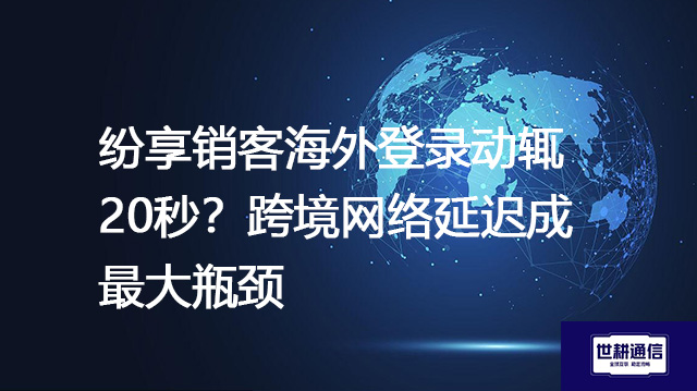 纷享销客海外登录动辄20秒？跨境网络延迟成最大瓶颈？？？？解决方案//世耕通信全球办公专网