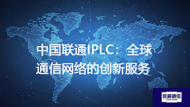 中国联通IPLC：全球通信网络的创新服务？？？？解决方案//世耕通信全球办公专网