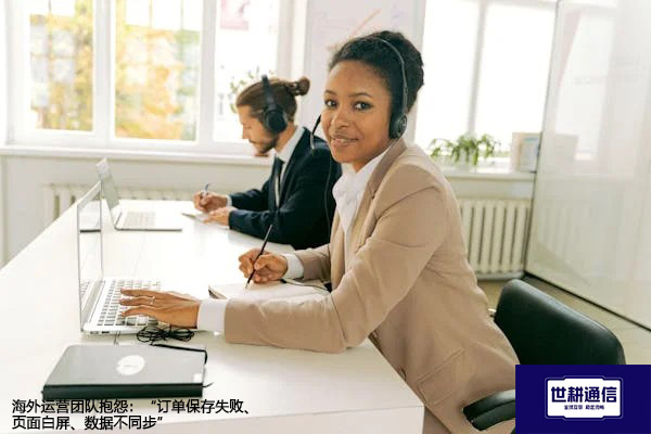 海外运营团队抱怨：“订单保存失败、页面白屏、数据不同步”？？？？解决方案//世耕通信全球办公专网