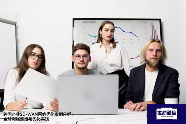 ​跨国企业SD-WAN网络优化案例分析：全球网络连接与优化实践？？？？解决方案//世耕通信全球办公专网