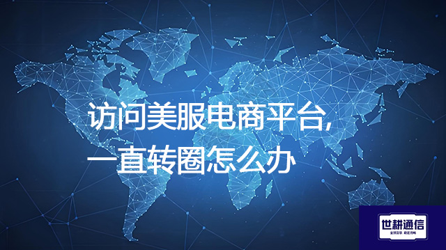 ​访问美服电商平台,一直转圈怎么办？？？？解决方案//世耕通信全球办公专网