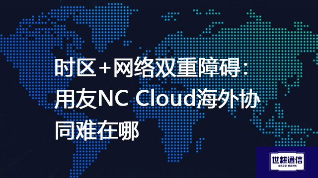 时区+网络双重障碍：用友NC Cloud海外协同难在哪？？？？解决方案//世耕通信全球办公专网