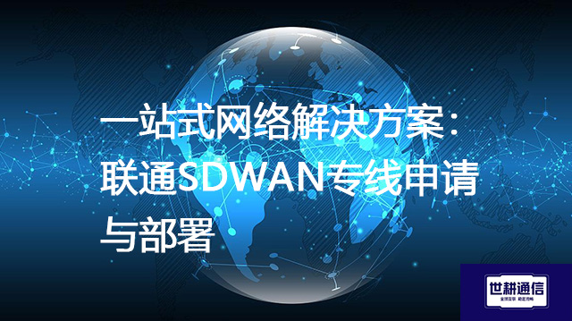 一站式网络解决方案：联通SDWAN专线申请与部署？？？？解决方案//世耕通信全球办公专网