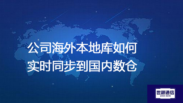 公司海外本地库如何实时同步到国内数仓？？？？解决方案//世耕通信全球办公专网