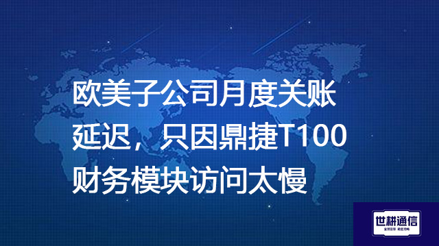 欧美子公司月度关账延迟，只因鼎捷T100财务模块访问太慢？？？？解决方案//世耕通信全球办公专网