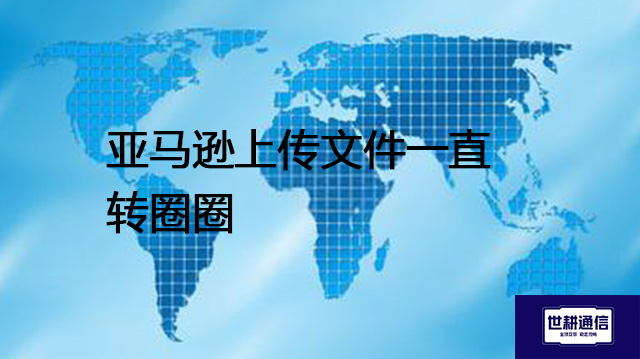 亚马逊上传文件一直转圈圈？？？？解决方案//世耕通信全球办公专网