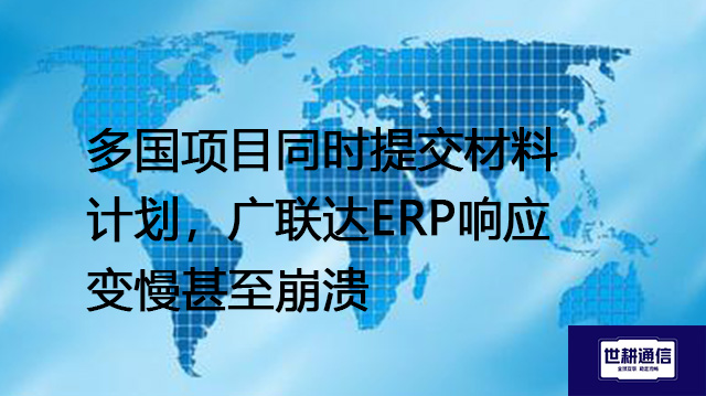 多国项目同时提交材料计划，广联达ERP响应变慢甚至崩溃？？？？解决方案//世耕通信全球办公专网