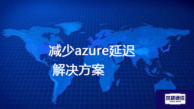 减少azure延迟？？？？解决方案//世耕通信全球办公专网