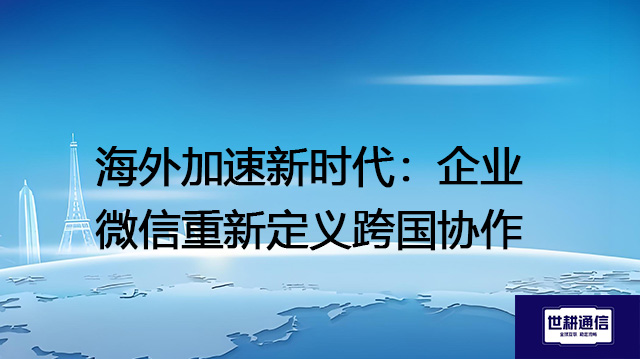 海外加速新时代：企业微信重新定义跨国协作？？？？解决方案//世耕通信全球办公专网