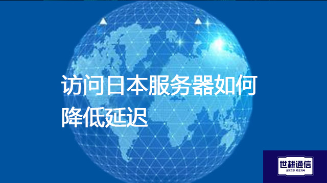 访问日本服务器如何降低延迟？？？？解决方案//世耕通信全球办公专网
